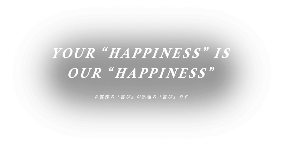 YOUR “HAPPINESS” IS OUR “HAPPINESS” お客様の「喜び」が私達の「喜び」です